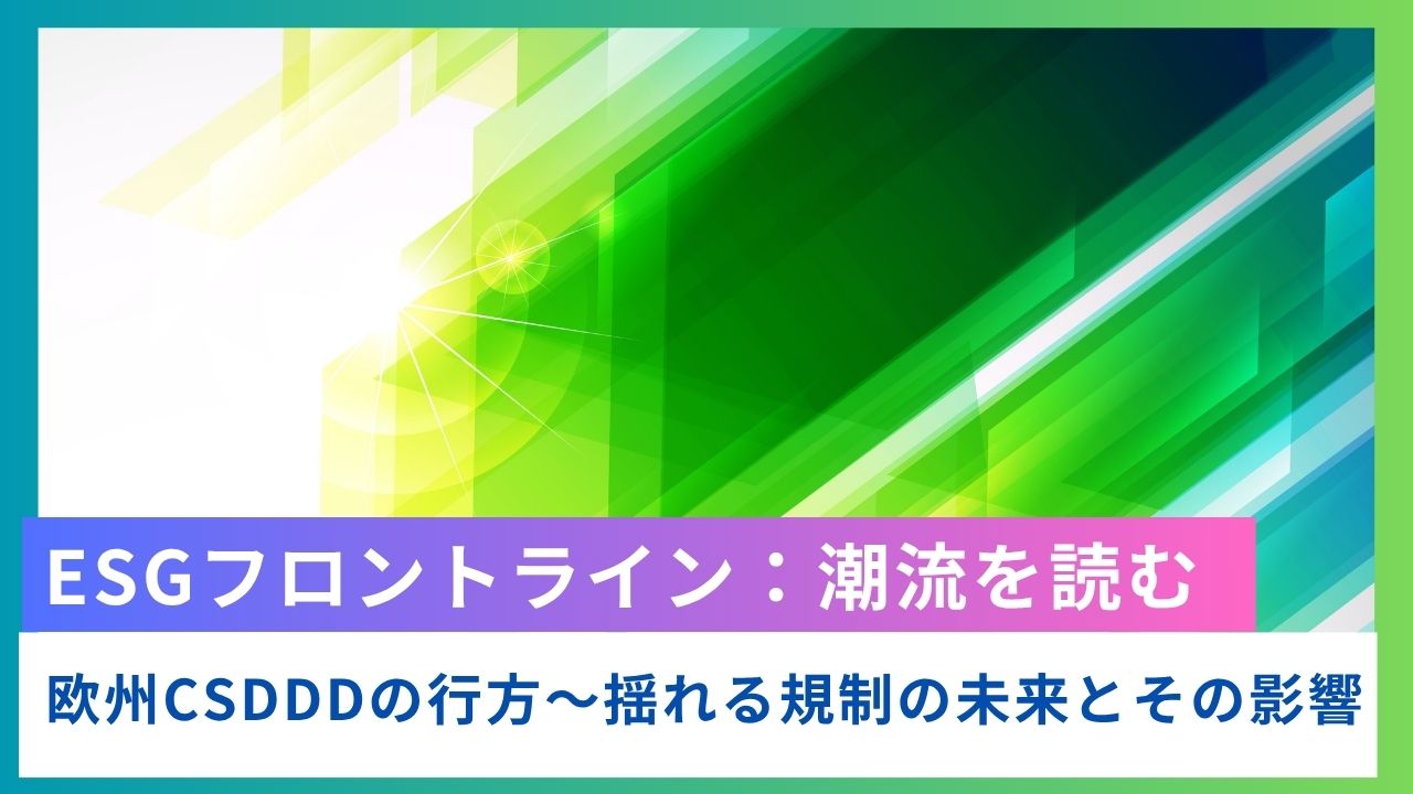 ESGフロントライン:欧州CSDDDの行方:揺れる規制の未来とその影響 ESGフロントライン:欧州CSDDDの行方:揺れる規制の未来とその影響