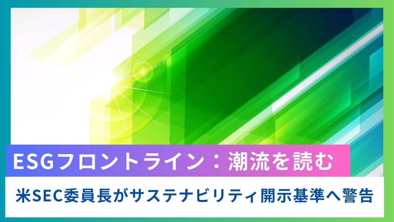 ESGフロントライン:米SEC委員長がサステナビリティ開示基準へ懸念を表明 ESGフロントライン:米SEC委員長がサステナビリティ開示基準へ懸念を表明