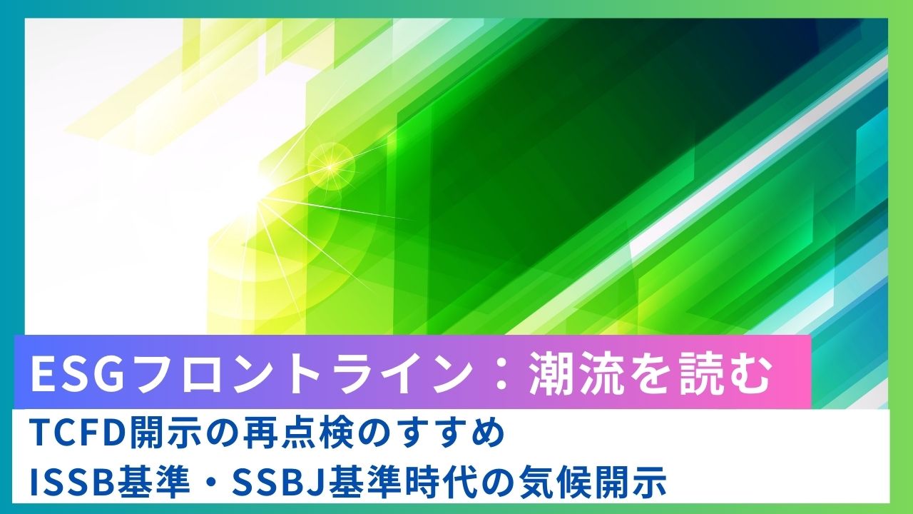ESGフロントライン:TCFD開示の再点検のすすめーーISSB基準・SSBJ基準時代の気候開示 ESGフロントライン:TCFD開示の再点検のすすめーーISSB基準・SSBJ基準時代の気候開示