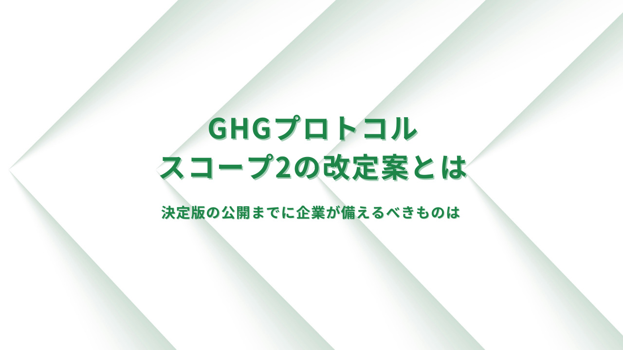 【解説】GHGプロトコルスコープ2の改定案を解説：決定版の公開までに企業が備えるべきものは？