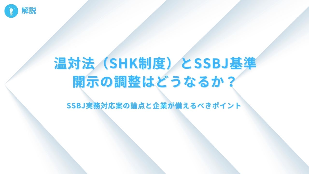 【解説】温対法（SHK制度）とSSBJ基準での開示の調整はどうなるか？SSBJの実務対応案の論点と企業が備えるべきポイント
